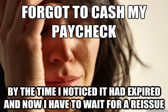 forgot to cash my paycheck by the time i noticed it had expired and now i have to wait for a reissue  First World Problems