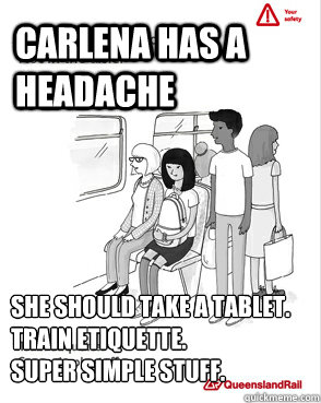Carlena has a headache She should take a tablet.
Train etiquette.
Super simple stuff. - Carlena has a headache She should take a tablet.
Train etiquette.
Super simple stuff.  Queensland Rail Meme