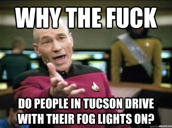 Why the fuck Do people in Tucson drive with their fog lights on?  Annoyed Picard HD