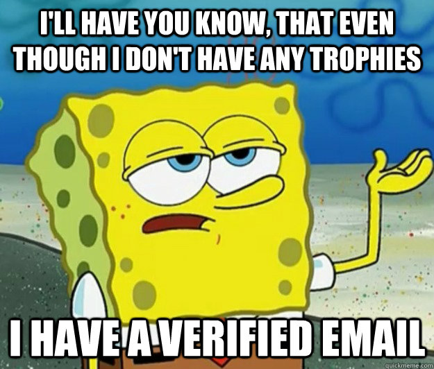 I'll have you know, that even though I don't have any trophies I have a verified email - I'll have you know, that even though I don't have any trophies I have a verified email  Tough Spongebob