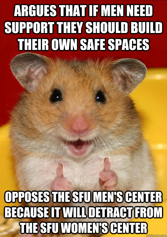 argues that if men need support they should build their own safe spaces opposes the sfu men's center because it will detract from the sfu women's center  - argues that if men need support they should build their own safe spaces opposes the sfu men's center because it will detract from the sfu women's center   Rationalization Hamster