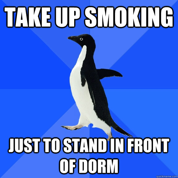 take up smoking just to stand in front of dorm  Socially Awkward Penguin