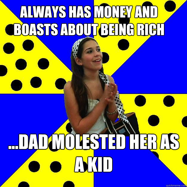 ALWAYS HAS MONEY AND BOASTS ABOUT BEING RICH ...DAD MOLESTED HER AS A KID - ALWAYS HAS MONEY AND BOASTS ABOUT BEING RICH ...DAD MOLESTED HER AS A KID  Sheltered Suburban Kid