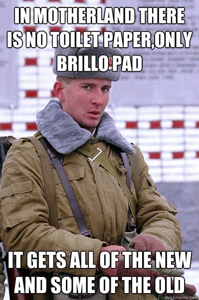 In motherland there is no toilet paper,only Brillo pad It gets all of the new and some of the old  Jakucha