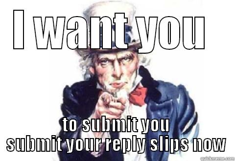 I WANT YOU  TO SUBMIT YOU SUBMIT YOUR REPLY SLIPS NOW Misc
