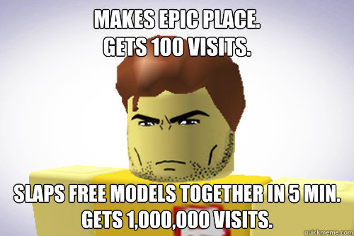 makes epic place.
gets 100 visits. slaps free models together in 5 min.
gets 1,000,000 visits.                   