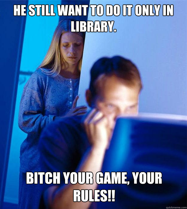 hE Still want to do it only in library. Bitch your game, your Rules!!  Redditors Wife