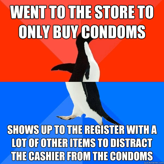 Went to the store to only buy condoms shows up to the register with a lot of other items to distract the cashier from the condoms  Socially Awesome Awkward Penguin