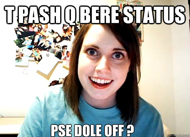 T pash q bere status pse dole off ?  Overly Attached Girlfriend