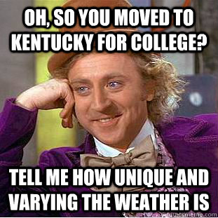 Oh, so you moved to kentucky for college? Tell me how unique and varying the weather is  Condescending Wonka