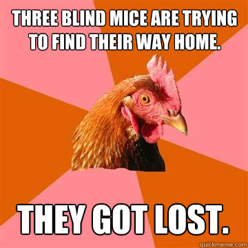 Three blind mice are trying to find their way home. They got lost.  Anti-Joke Chicken