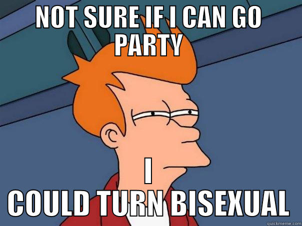 NOT SURE IF I CAN GO PARTY I COULD TURN BISEXUAL Futurama Fry