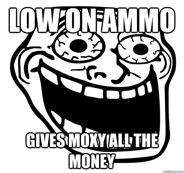 Low on ammo Gives Moxy all the money  Excited Troll Face
