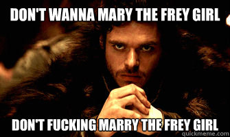Don't wanna mary the frey girl don't fucking marry the frey girl  