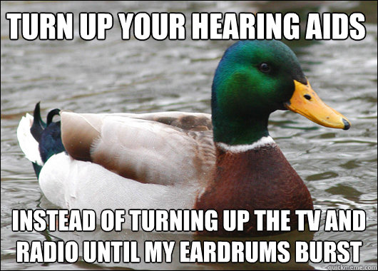 Turn up your hearing aids Instead of turning up the tv and radio until my eardrums burst  Actual Advice Mallard
