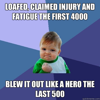 Loafed, claimed injury and fatigue the first 4000 Blew it out like a hero the last 500  Success Kid