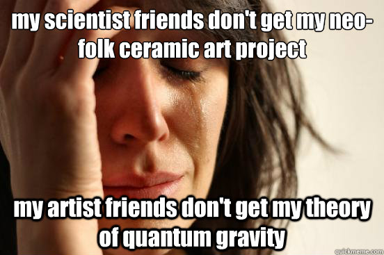 my scientist friends don't get my neo-folk ceramic art project my artist friends don't get my theory of quantum gravity  First World Problems
