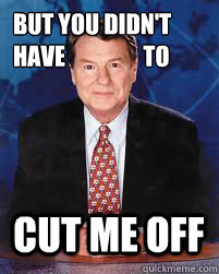 But you didn't 
have                 to cut me off - But you didn't 
have                 to cut me off  Jim Lehrer News
