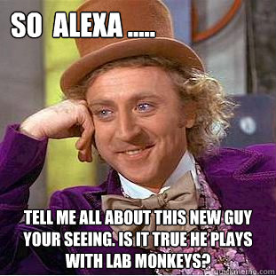 so  alexa ..... tell me all about this new guy your seeing. is it true he plays with lab monkeys?  Creepy Wonka