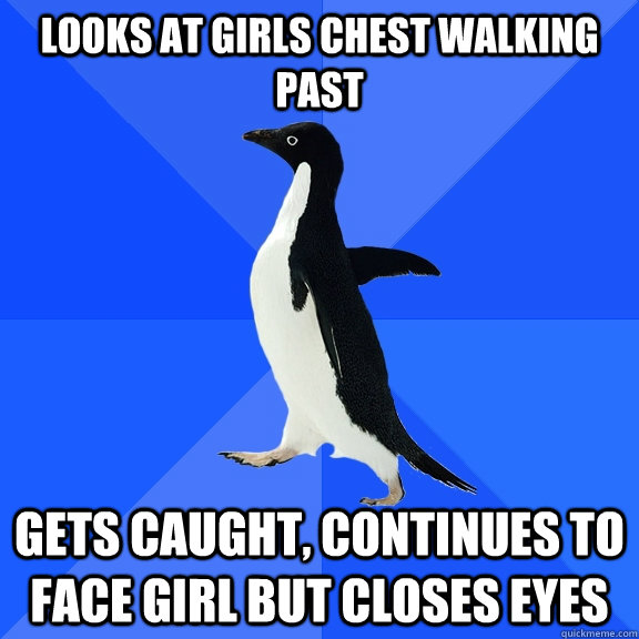 looks at girls chest walking past Gets caught, continues to face girl but closes eyes   Socially Awkward Penguin