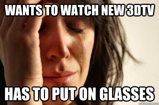 WANTS TO WATCH NEW 3DTV HAS TO PUT ON GLASSES  First World Problems