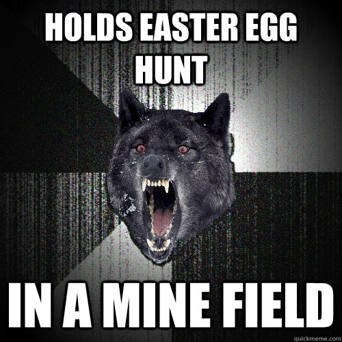 Holds easter egg hunt in a mine field  Insanity Wolf
