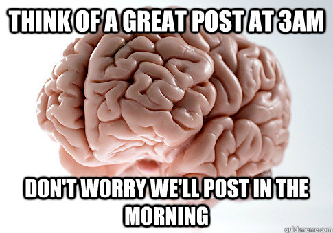 Think of a great post at 3AM Don't worry we'll post in the morning  Scumbag Brain
