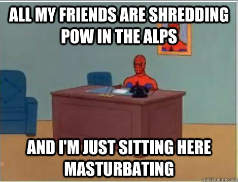 All my friends are shredding pow in the alps And I'm just sitting here masturbating  Amazing Spiderman