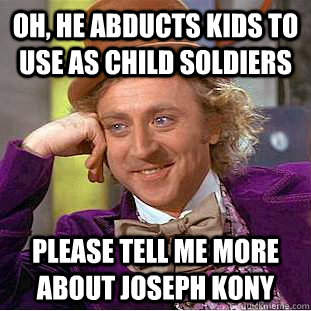 Oh, he abducts kids to use as child soldiers please tell me more about joseph kony  Condescending Wonka