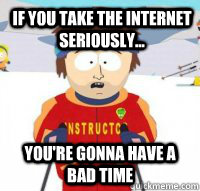 If you take the internet seriously... You're gonna have a bad time  Aspen Ski Instructor
