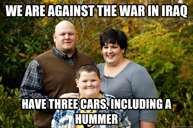 We are against the war in iraq Have three cars, including a hummer  Happy American Family