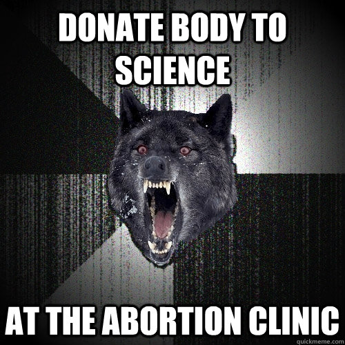 donate body to science At the abortion clinic  Insanity Wolf