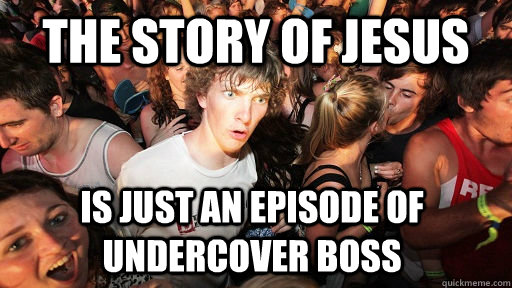 The Story of jesus is just an episode of undercover boss  Sudden Clarity Clarence