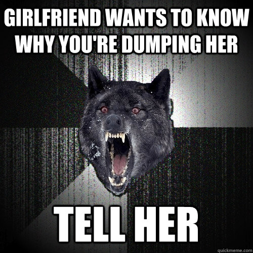 GIrlfriend wants to know why you're dumping her tell her  Insanity Wolf