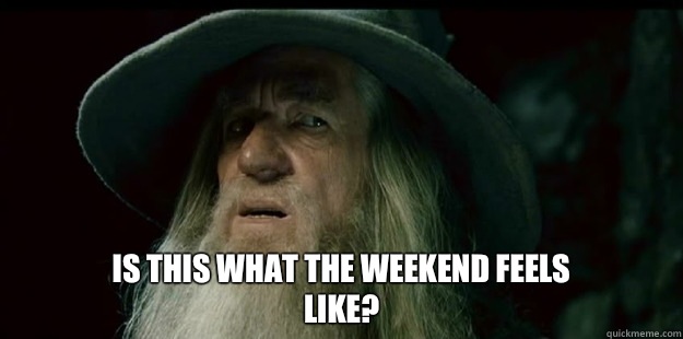                             Is this what the weekend feels like?  I have no memory Gandalf