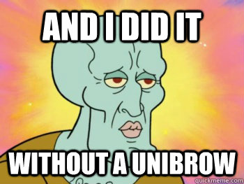 And i did it  without a unibrow  Handsome Squidward