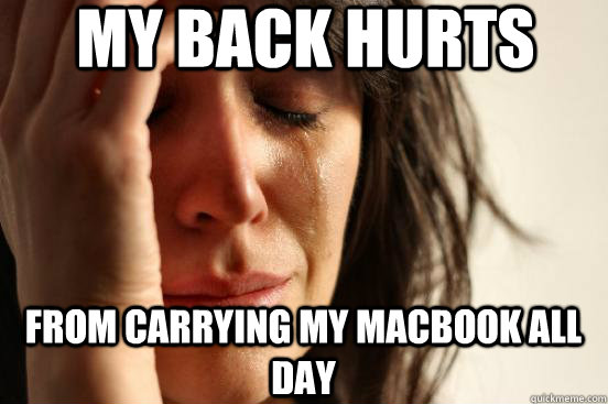 My back hurts from carrying my macbook all day  First World Problems