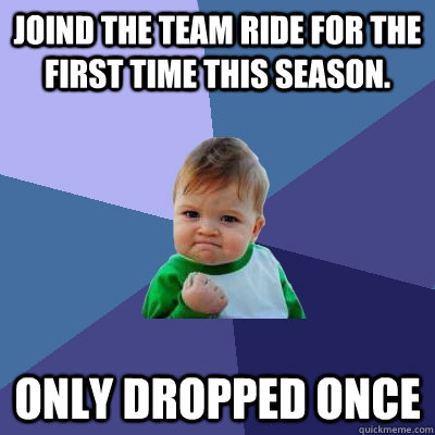 Joind the Team ride for the first time this season. Only dropped once - Joind the Team ride for the first time this season. Only dropped once  Success Kid