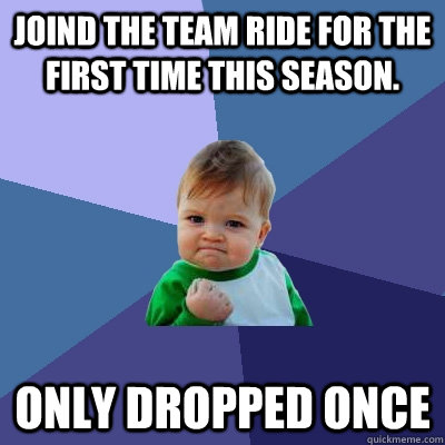 Joind the Team ride for the first time this season. Only dropped once  Success Kid