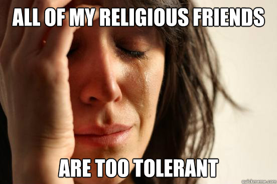 All of my religious friends Are too tolerant  First World Problems