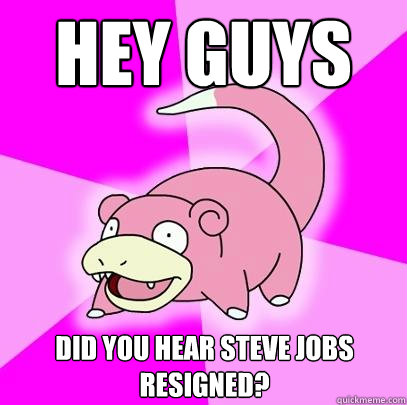 Hey guys Did you hear Steve Jobs resigned?  Slowpoke
