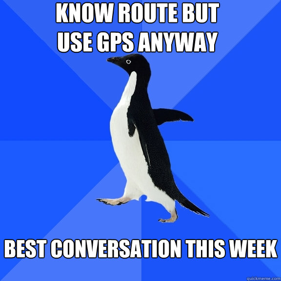 know route but use gps anyway best conversation this week  Socially Awkward Penguin