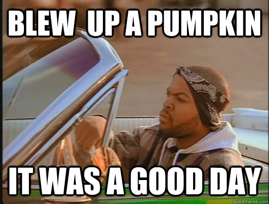 blew  up a pumpkin  It was a good day  