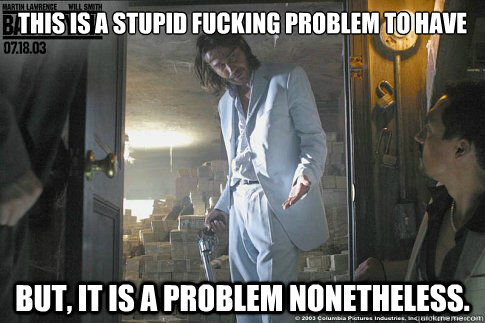 this is a stupid fucking problem to have But, it is a problem nonetheless.  Hector Juan Carlos Johnny Tapia