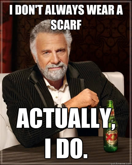 I don't always wear a scarf Actually, 
I do.  The Most Interesting Man In The World