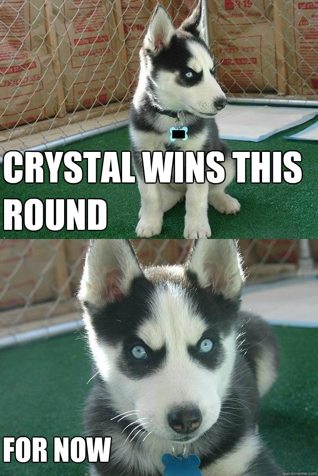 Crystal Wins this round For now  Insanity puppy
