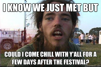 i know we just met but could i come chill with y'all for a few days after the festival?  