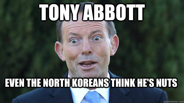 Tony Abbott even the north koreans think he's nuts - Tony Abbott even the north koreans think he's nuts  Tony Abbott