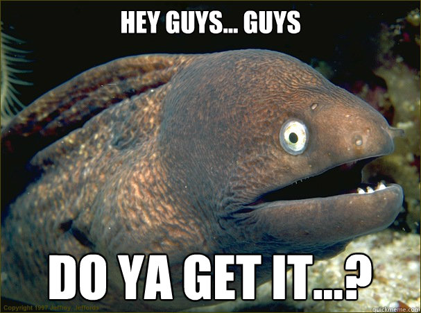 hey guys... guys do ya get it...? - hey guys... guys do ya get it...?  Bad Joke Eel