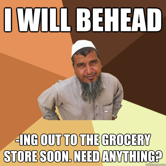i will behead -ing out to the grocery store soon. need anything?   Ordinary Muslim Man